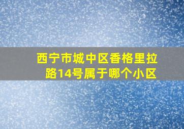 西宁市城中区香格里拉路14号属于哪个小区