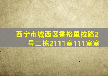 西宁市城西区香格里拉路2号二栋2111室111室室