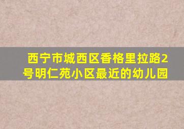 西宁市城西区香格里拉路2号明仁苑小区最近的幼儿园