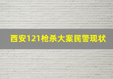 西安121枪杀大案民警现状