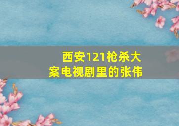 西安121枪杀大案电视剧里的张伟