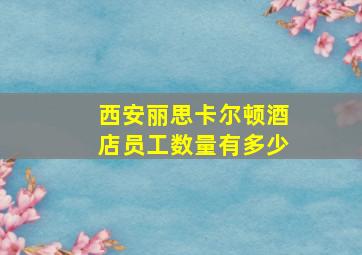 西安丽思卡尔顿酒店员工数量有多少