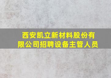 西安凯立新材料股份有限公司招聘设备主管人员