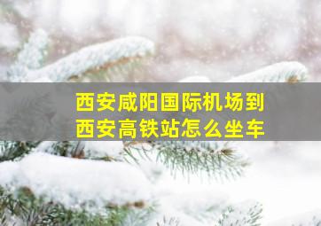 西安咸阳国际机场到西安高铁站怎么坐车