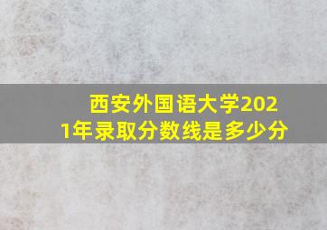 西安外国语大学2021年录取分数线是多少分