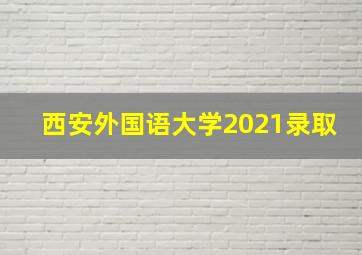 西安外国语大学2021录取