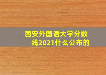 西安外国语大学分数线2021什么公布的