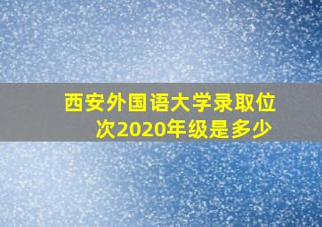 西安外国语大学录取位次2020年级是多少