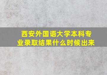 西安外国语大学本科专业录取结果什么时候出来