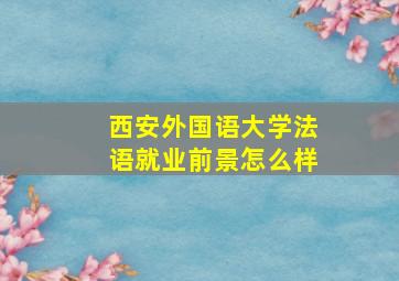 西安外国语大学法语就业前景怎么样