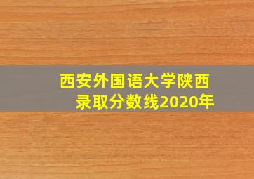 西安外国语大学陕西录取分数线2020年