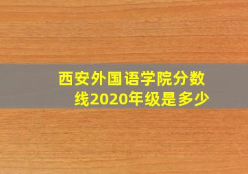 西安外国语学院分数线2020年级是多少