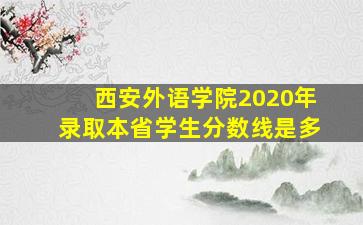 西安外语学院2020年录取本省学生分数线是多