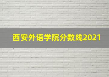 西安外语学院分数线2021