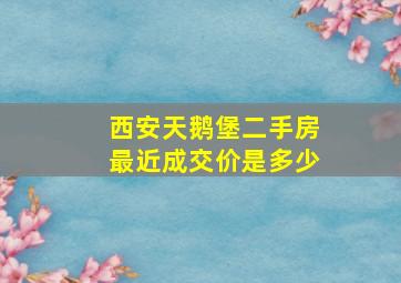 西安天鹅堡二手房最近成交价是多少