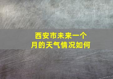 西安市未来一个月的天气情况如何