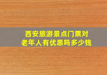 西安旅游景点门票对老年人有优惠吗多少钱