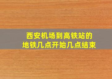 西安机场到高铁站的地铁几点开始几点结束