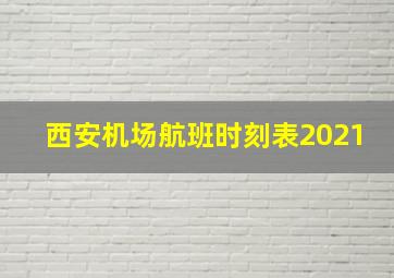 西安机场航班时刻表2021