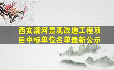 西安灞河景观改造工程项目中标单位名单最新公示