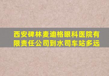 西安碑林麦迪格眼科医院有限责任公司到水司车站多远