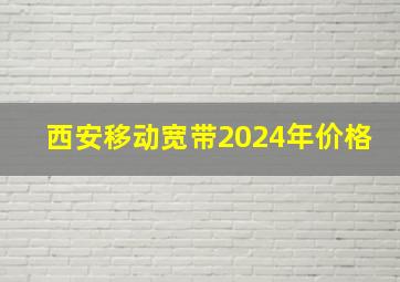 西安移动宽带2024年价格