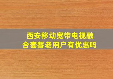 西安移动宽带电视融合套餐老用户有优惠吗