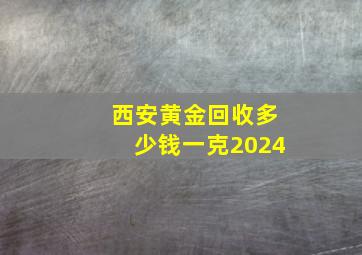 西安黄金回收多少钱一克2024