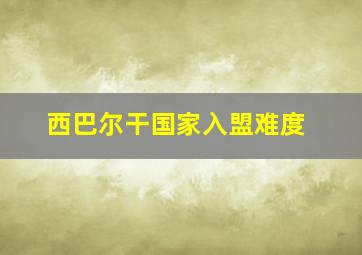 西巴尔干国家入盟难度