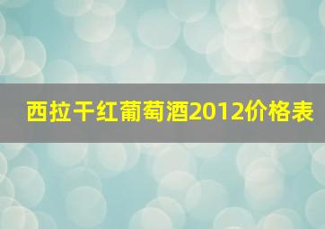 西拉干红葡萄酒2012价格表