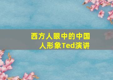 西方人眼中的中国人形象Ted演讲