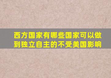 西方国家有哪些国家可以做到独立自主的不受美国影响