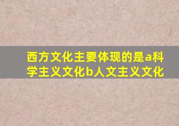 西方文化主要体现的是a科学主义文化b人文主义文化