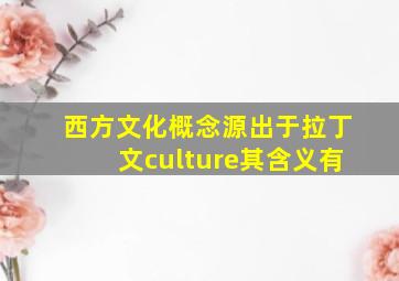 西方文化概念源出于拉丁文culture其含义有