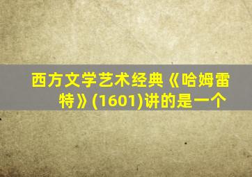 西方文学艺术经典《哈姆雷特》(1601)讲的是一个