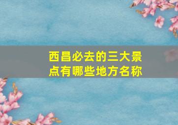 西昌必去的三大景点有哪些地方名称