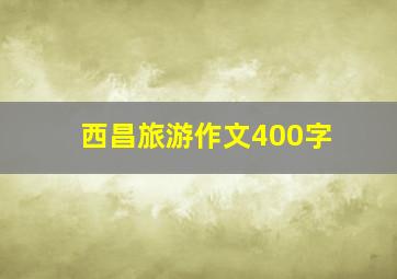 西昌旅游作文400字