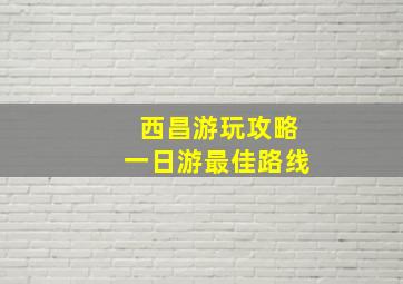 西昌游玩攻略一日游最佳路线