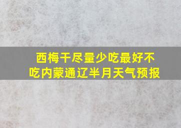 西梅干尽量少吃最好不吃内蒙通辽半月天气预报