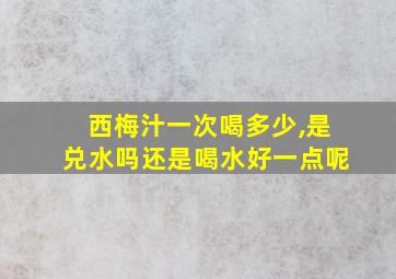 西梅汁一次喝多少,是兑水吗还是喝水好一点呢