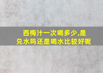 西梅汁一次喝多少,是兑水吗还是喝水比较好呢