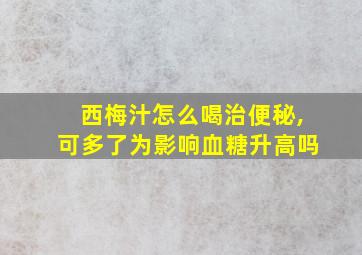 西梅汁怎么喝治便秘,可多了为影响血糖升高吗