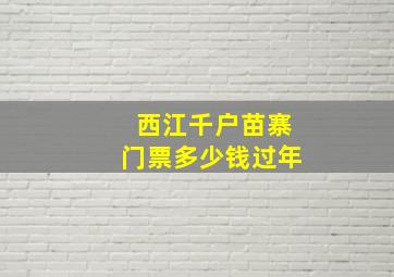 西江千户苗寨门票多少钱过年