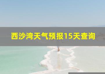 西沙湾天气预报15天查询