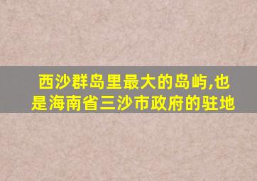 西沙群岛里最大的岛屿,也是海南省三沙市政府的驻地