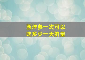 西洋参一次可以吃多少一天的量