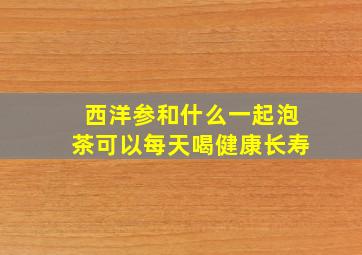 西洋参和什么一起泡茶可以每天喝健康长寿