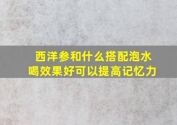 西洋参和什么搭配泡水喝效果好可以提高记忆力