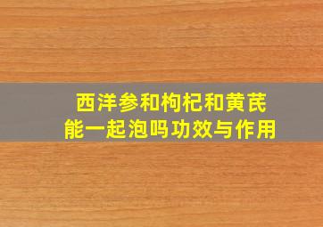 西洋参和枸杞和黄芪能一起泡吗功效与作用