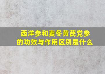 西洋参和麦冬黄芪党参的功效与作用区别是什么